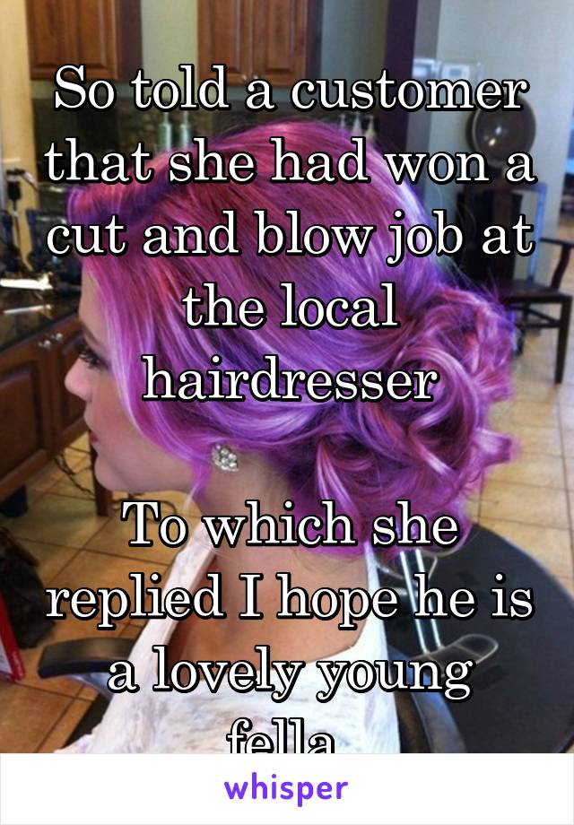 So told a customer that she had won a cut and blow job at the local hairdresser

To which she replied I hope he is a lovely young fella.