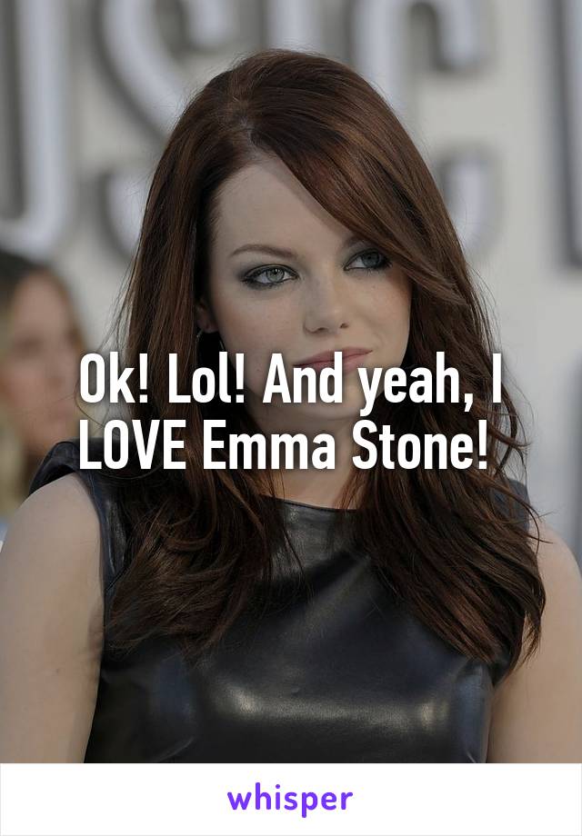 Ok! Lol! And yeah, I LOVE Emma Stone! 