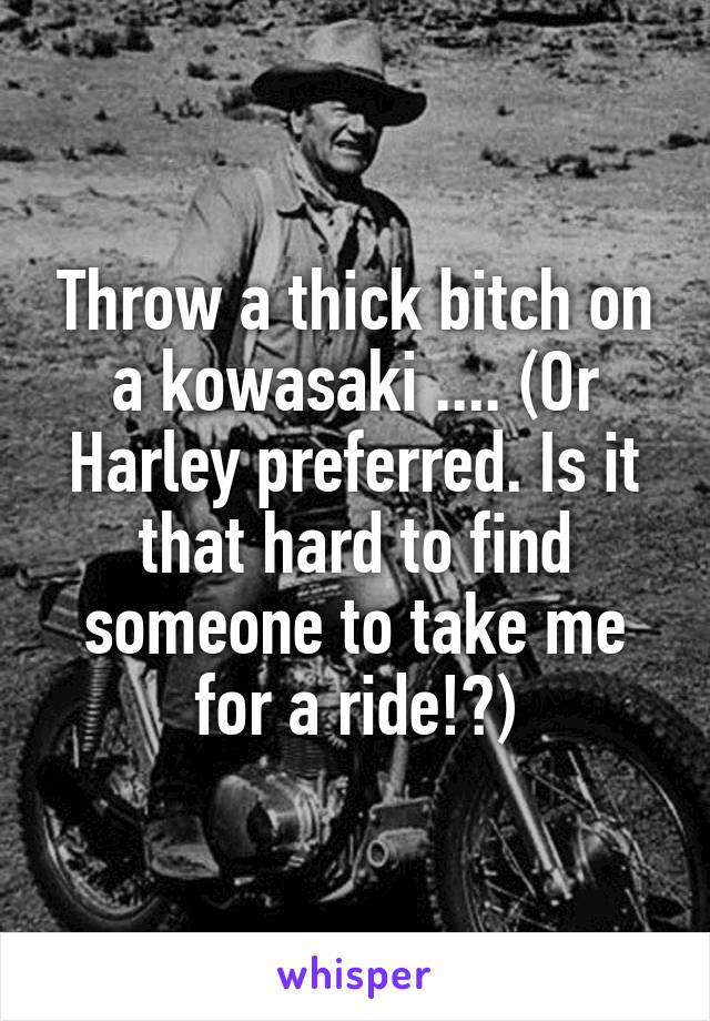 Throw a thick bitch on a kowasaki .... (Or Harley preferred. Is it that hard to find someone to take me for a ride!?)