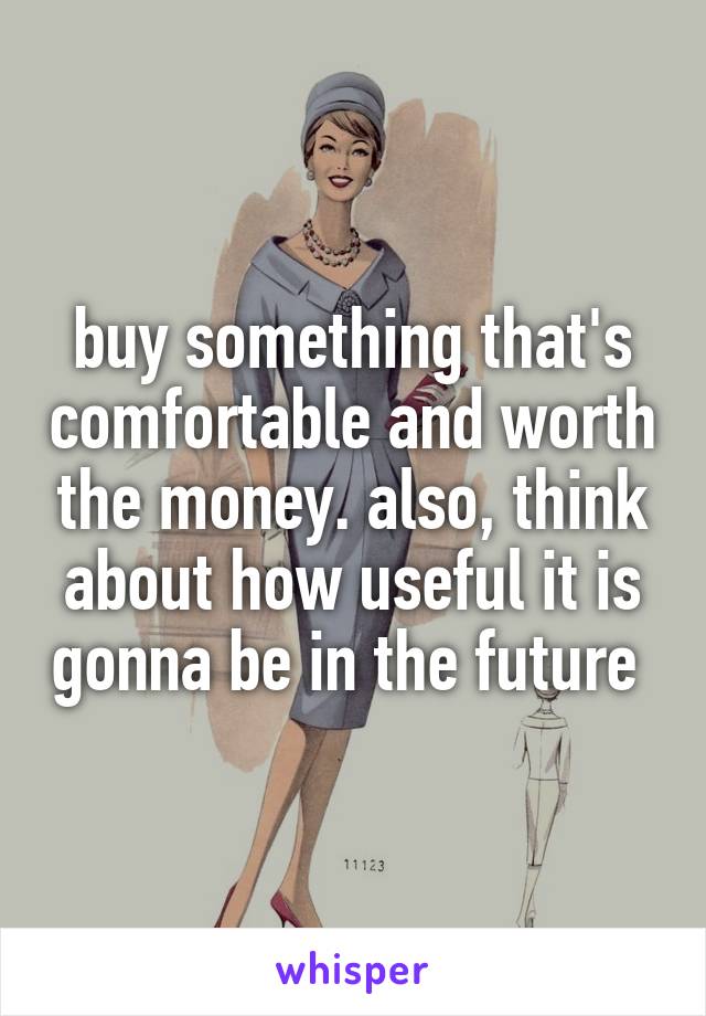 buy something that's comfortable and worth the money. also, think about how useful it is gonna be in the future 