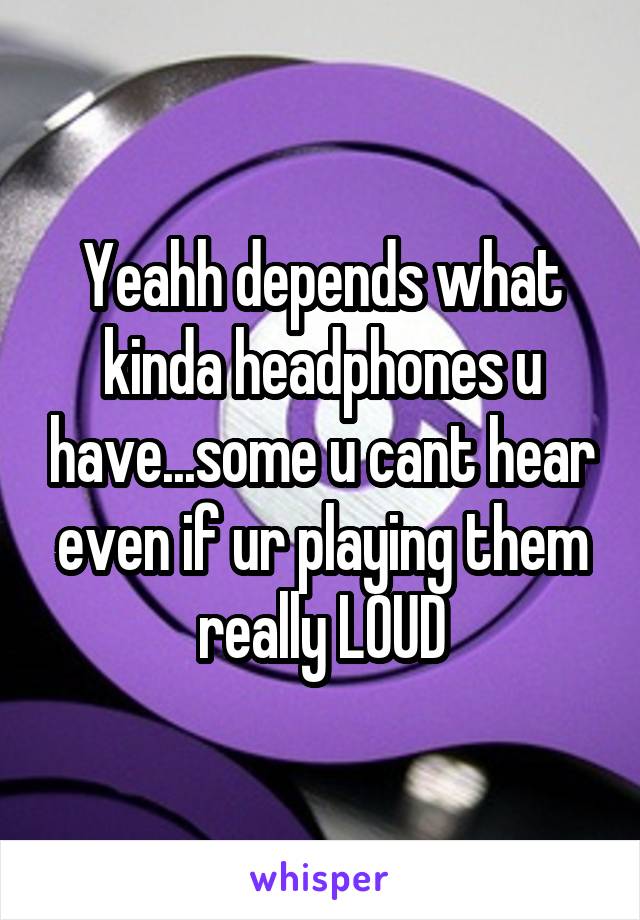 Yeahh depends what kinda headphones u have...some u cant hear even if ur playing them really LOUD