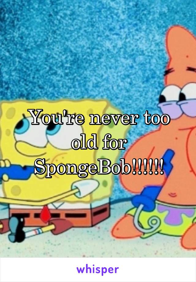 You're never too old for SpongeBob!!!!!!