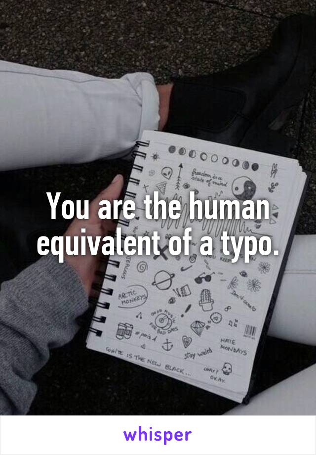 You are the human equivalent of a typo.