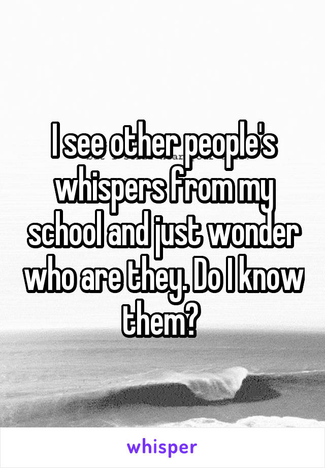 I see other people's whispers from my school and just wonder who are they. Do I know them? 