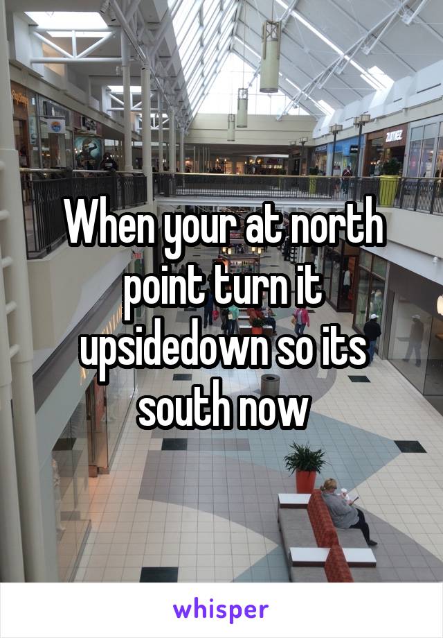 When your at north point turn it upsidedown so its south now