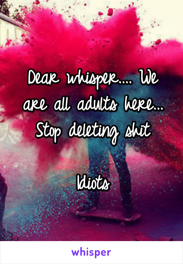 Dear whisper.... We are all adults here... Stop deleting shit

Idiots