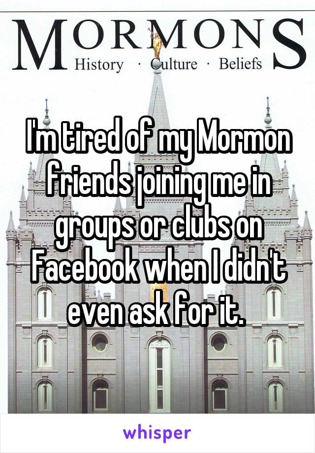 I'm tired of my Mormon friends joining me in groups or clubs on Facebook when I didn't even ask for it. 