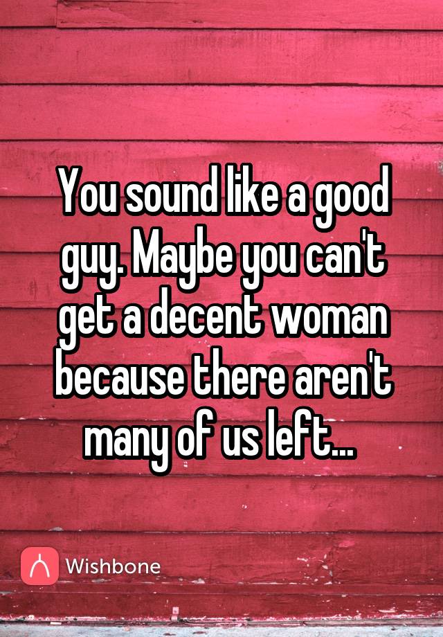 you-sound-like-a-good-guy-maybe-you-can-t-get-a-decent-woman-because