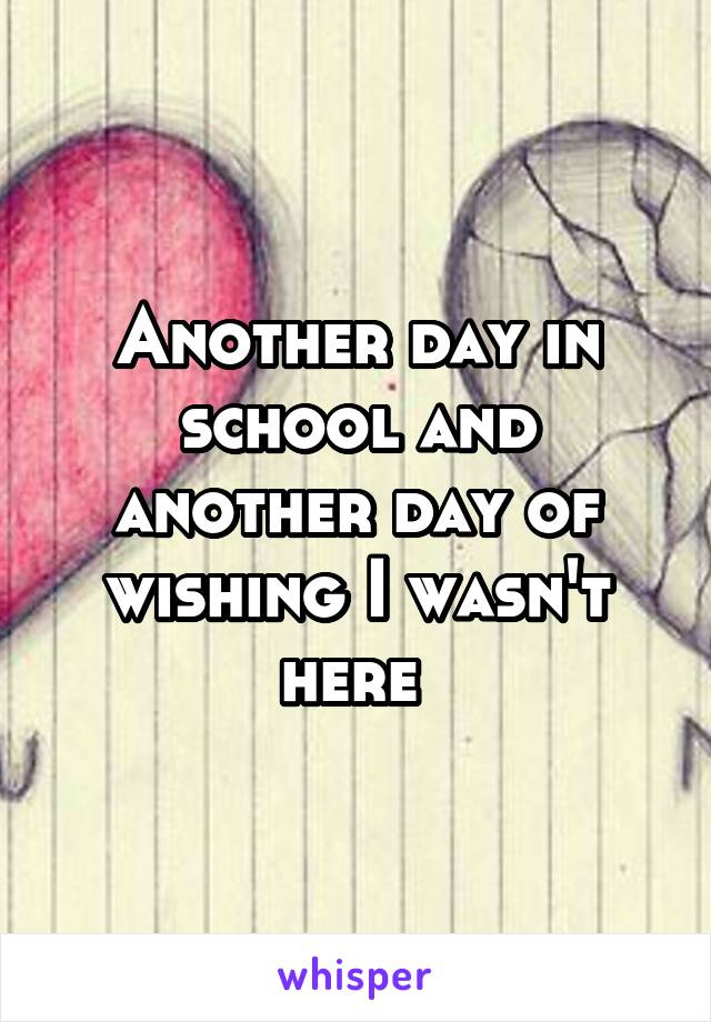 Another day in school and another day of wishing I wasn't here 