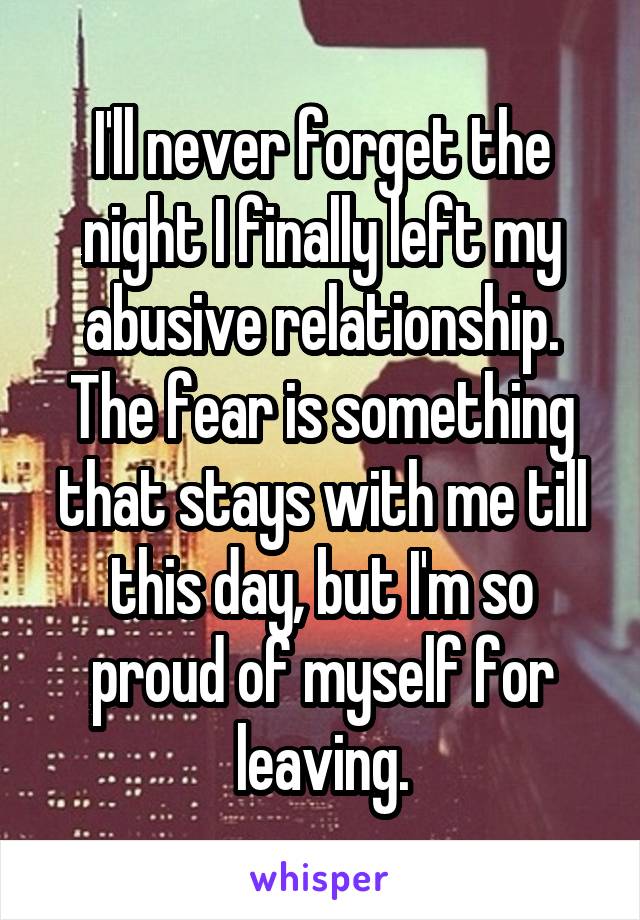 I'll never forget the night I finally left my abusive relationship. The fear is something that stays with me till this day, but I'm so proud of myself for leaving.