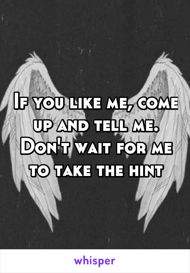 If you like me, come up and tell me. Don't wait for me to take the hint