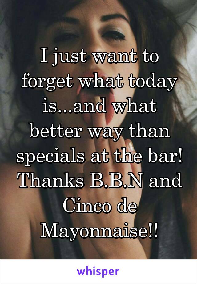 I just want to forget what today is...and what better way than specials at the bar! Thanks B.B.N and Cinco de Mayonnaise!!