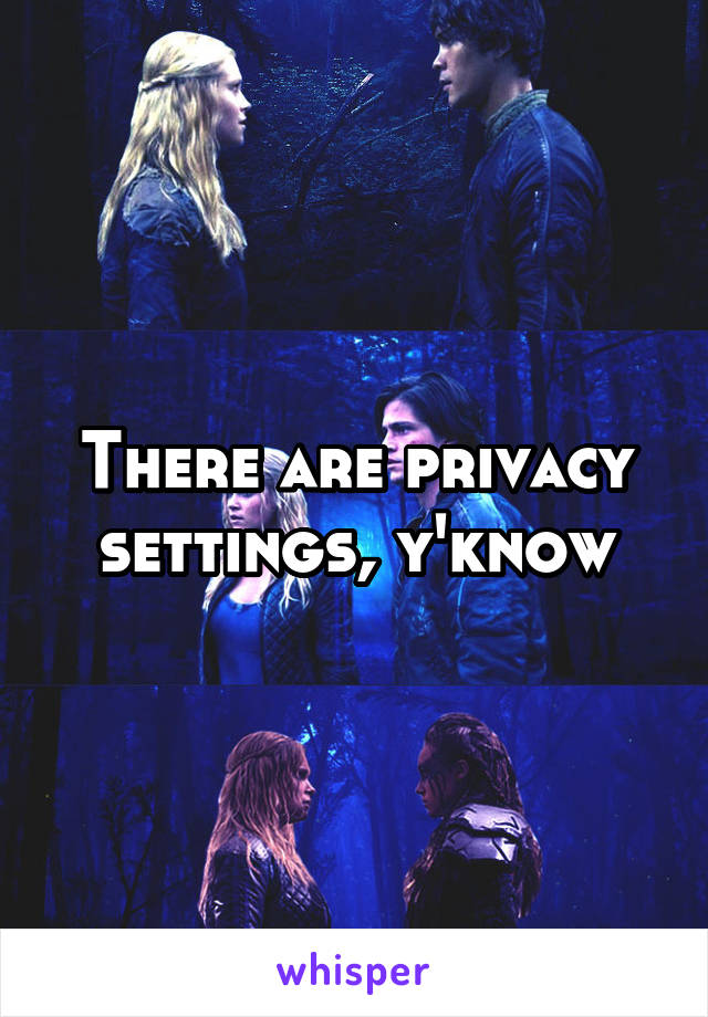 There are privacy settings, y'know