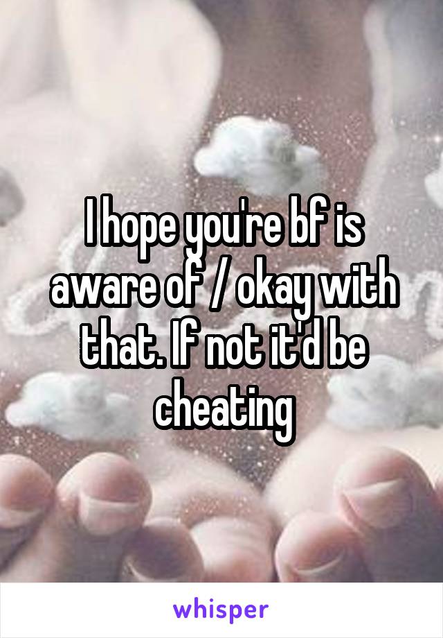 I hope you're bf is aware of / okay with that. If not it'd be cheating