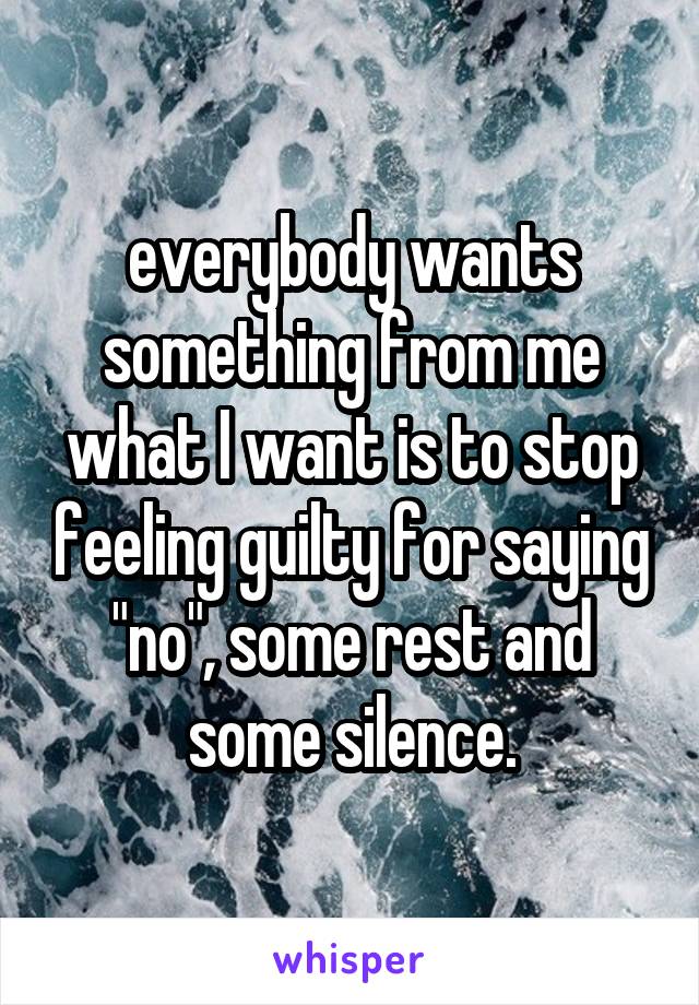 everybody wants something from me
what I want is to stop feeling guilty for saying "no", some rest and some silence.