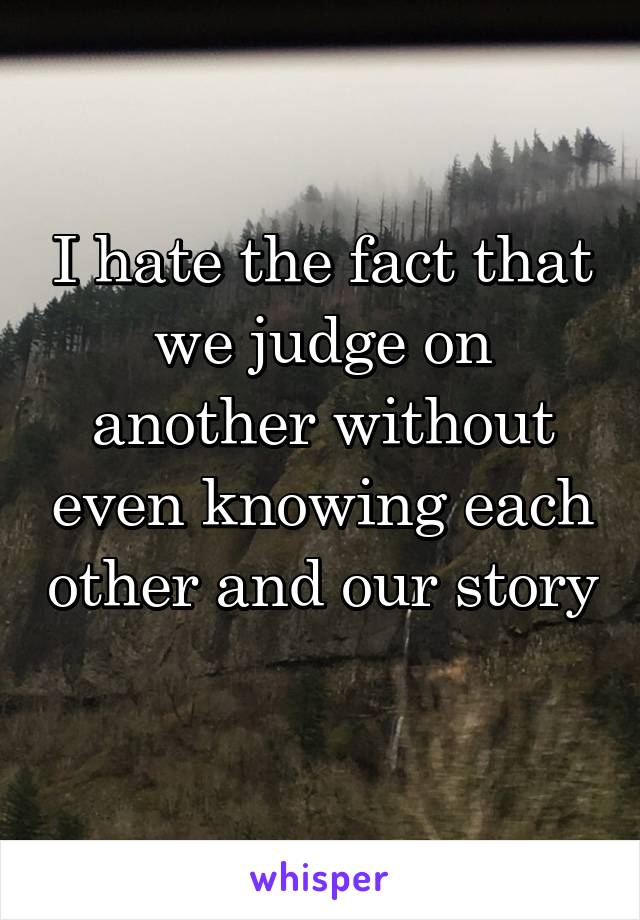 I hate the fact that we judge on another without even knowing each other and our story 