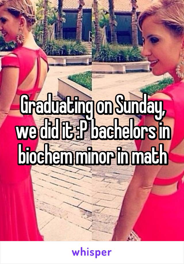 Graduating on Sunday, we did it :P bachelors in biochem minor in math