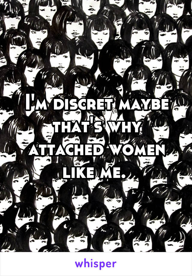 I'm discret maybe that's why attached women like me. 