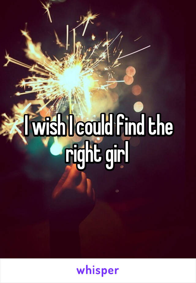 I wish I could find the right girl 