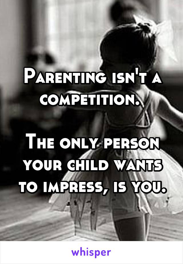 Parenting isn't a competition. 

The only person your child wants to impress, is you.