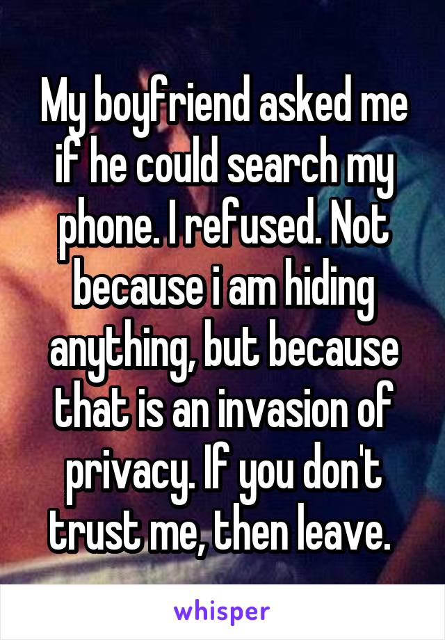 My boyfriend asked me if he could search my phone. I refused. Not because i am hiding anything, but because that is an invasion of privacy. If you don't trust me, then leave. 