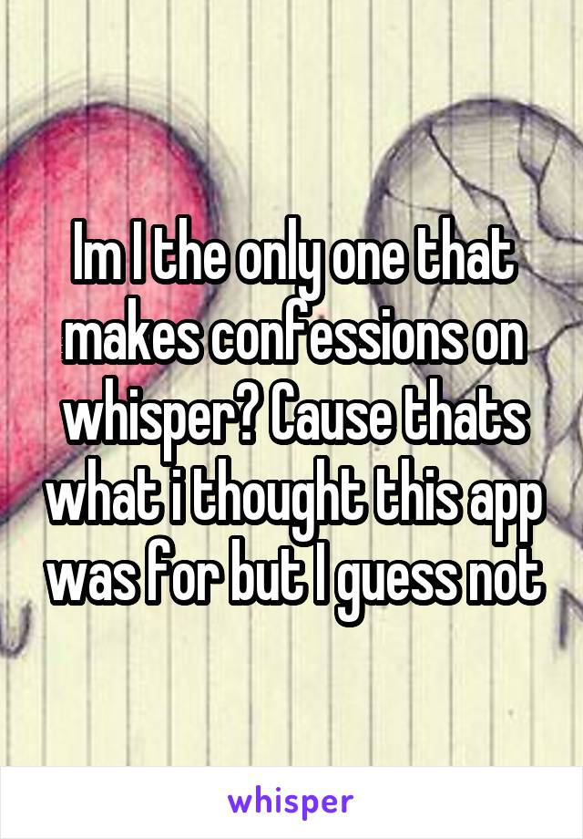 Im I the only one that makes confessions on whisper? Cause thats what i thought this app was for but I guess not