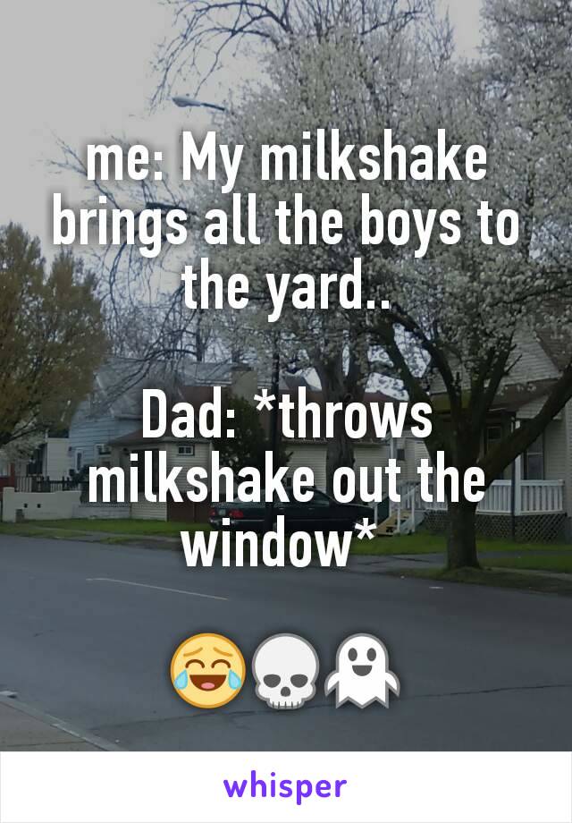 me: My milkshake brings all the boys to the yard..

Dad: *throws milkshake out the window* 

😂💀👻