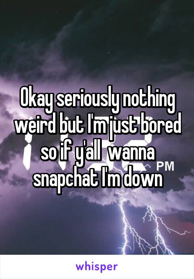 Okay seriously nothing weird but I'm just bored so if y'all  wanna snapchat I'm down