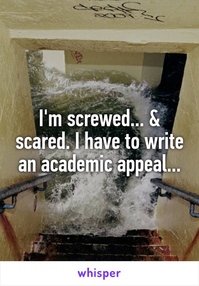 I'm screwed... & scared. I have to write an academic appeal...