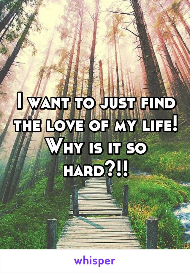 I want to just find the love of my life! Why is it so hard?!!