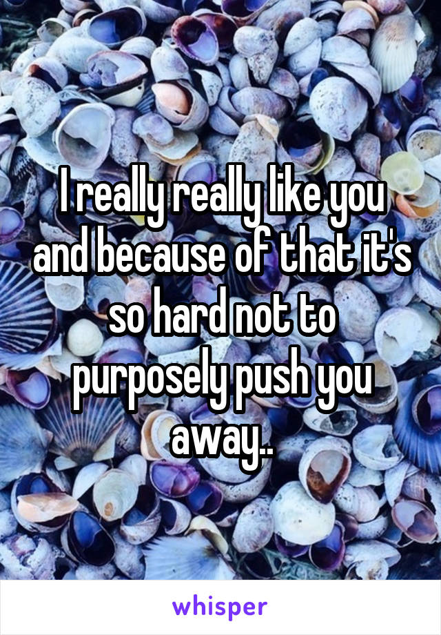 I really really like you and because of that it's so hard not to purposely push you away..