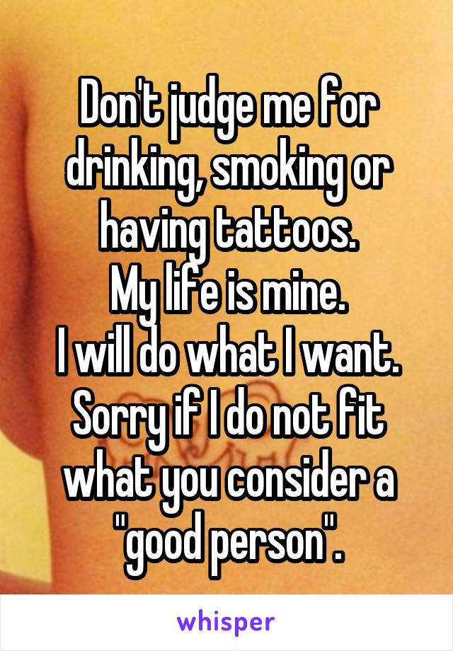 Don't judge me for drinking, smoking or having tattoos.
My life is mine.
I will do what I want.
Sorry if I do not fit what you consider a "good person".