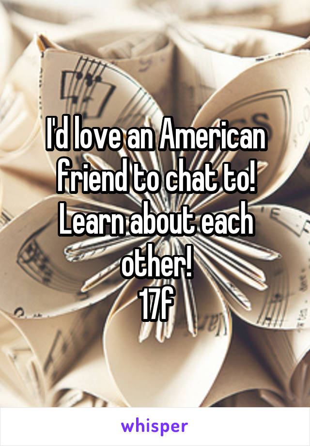 I'd love an American friend to chat to!
Learn about each other!
17f