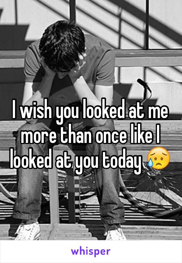 I wish you looked at me more than once like I looked at you today 😥