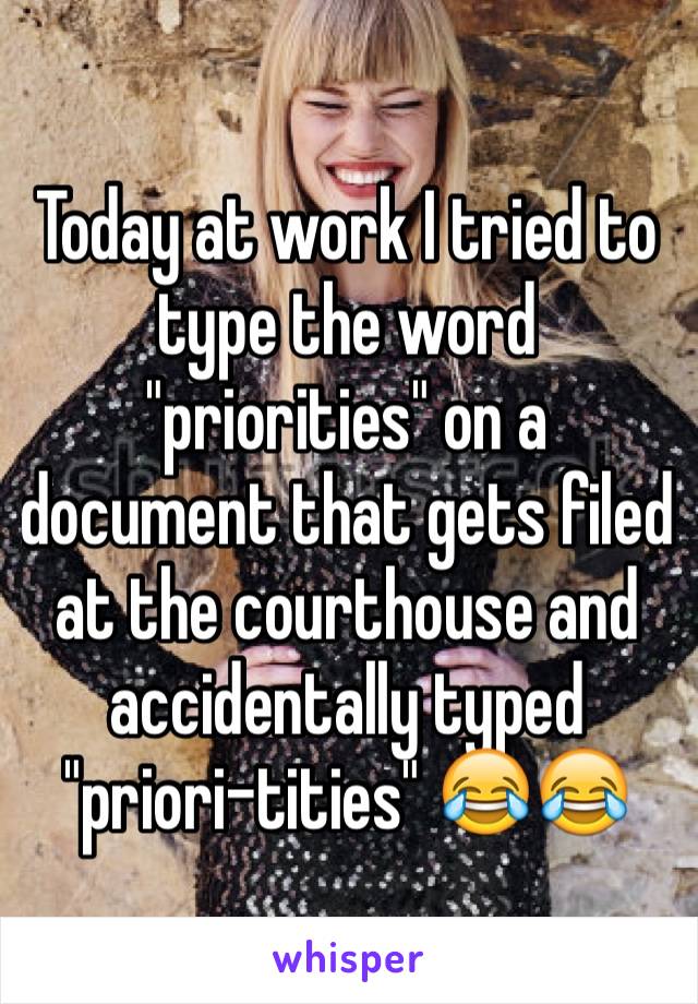 Today at work I tried to type the word "priorities" on a document that gets filed at the courthouse and accidentally typed "priori-tities" 😂😂