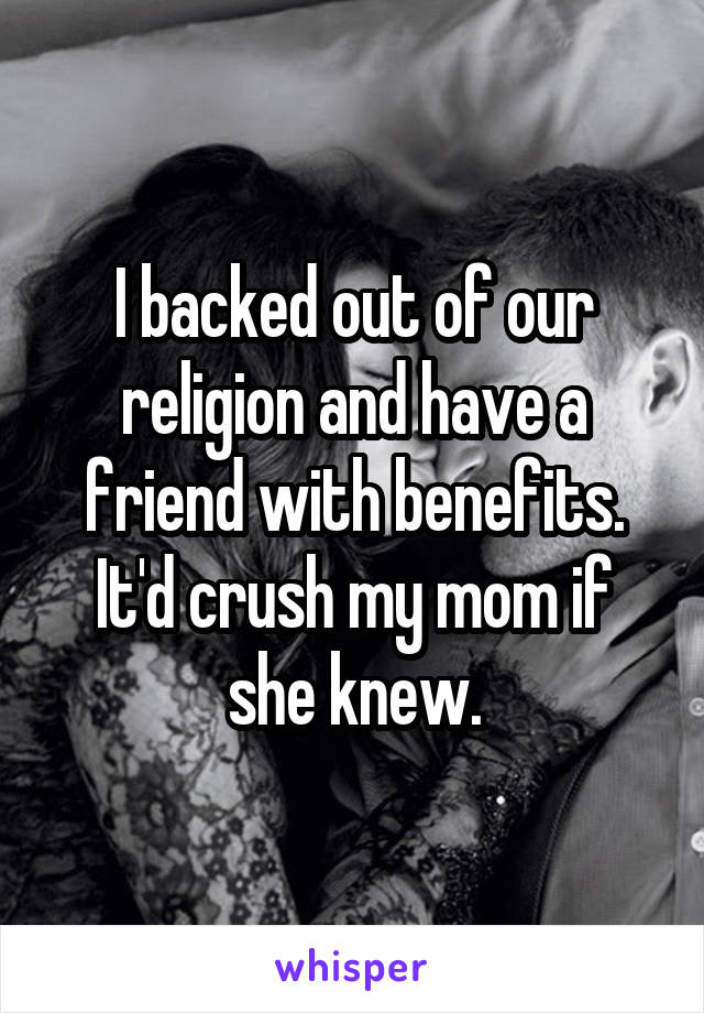 I backed out of our religion and have a friend with benefits. It'd crush my mom if she knew.