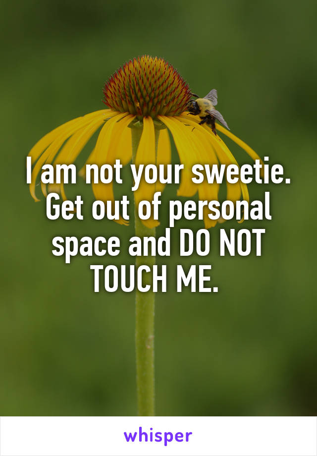 I am not your sweetie. Get out of personal space and DO NOT TOUCH ME. 