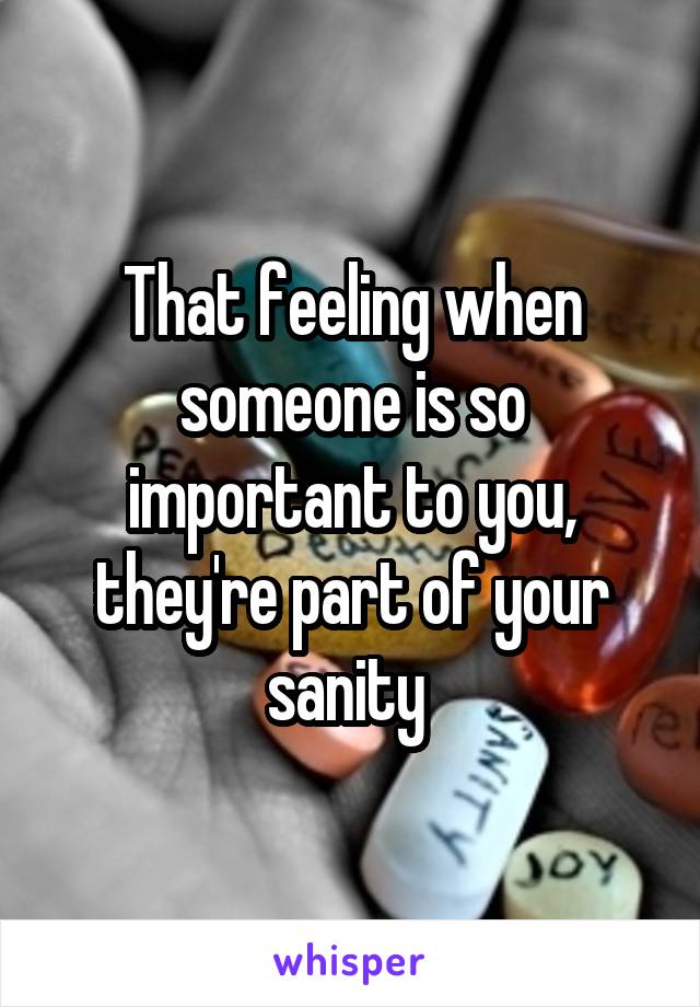 That feeling when someone is so important to you, they're part of your sanity 