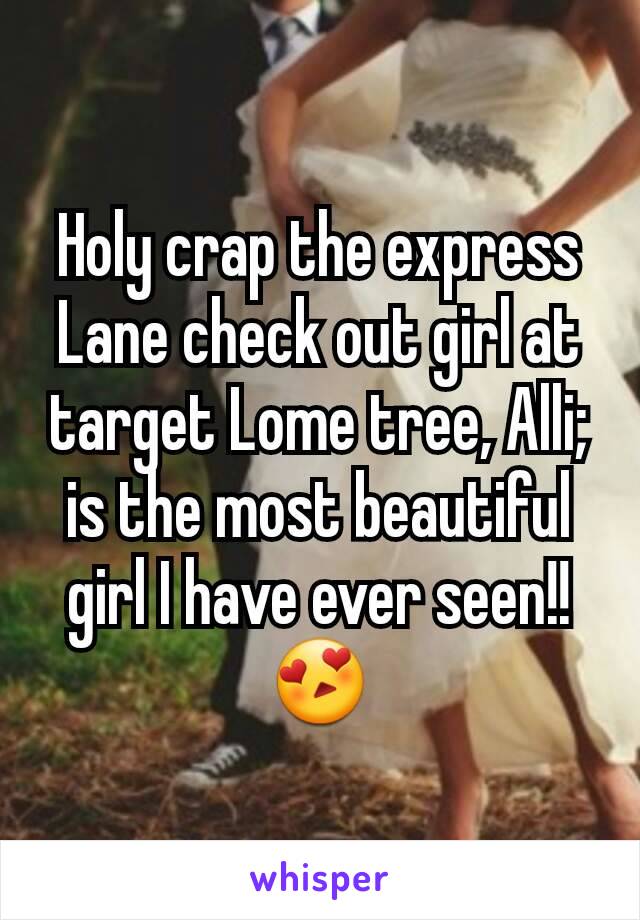 Holy crap the express Lane check out girl at target Lome tree, Alli; is the most beautiful girl I have ever seen!!😍