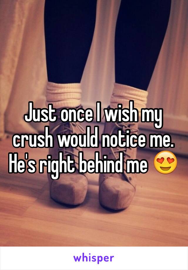 Just once I wish my crush would notice me. He's right behind me 😍