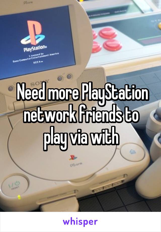  Need more PlayStation network friends to play via with