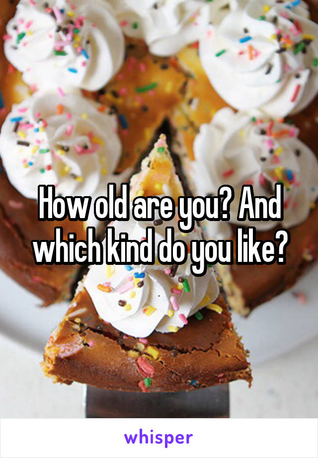 How old are you? And which kind do you like?