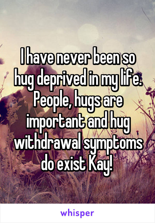 I have never been so hug deprived in my life. People, hugs are important and hug withdrawal symptoms do exist Kay! 