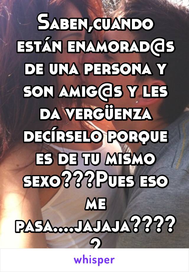 Saben,cuando están enamorad@s de una persona y son amig@s y les da vergüenza decírselo porque es de tu mismo sexo???Pues eso me pasa....jajaja😋😋😋👭👭