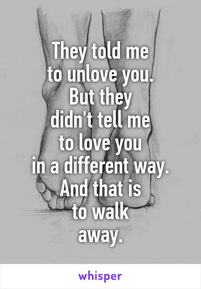 They told me
to unlove you.
But they
didn't tell me
to love you
in a different way.
And that is
to walk
away.