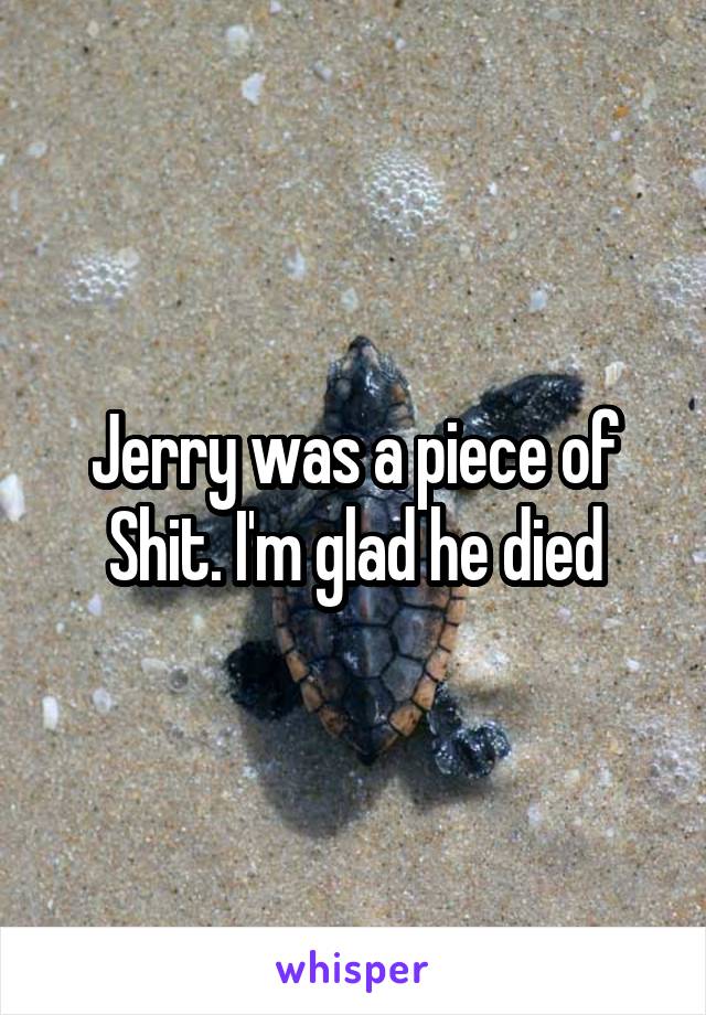 Jerry was a piece of Shit. I'm glad he died