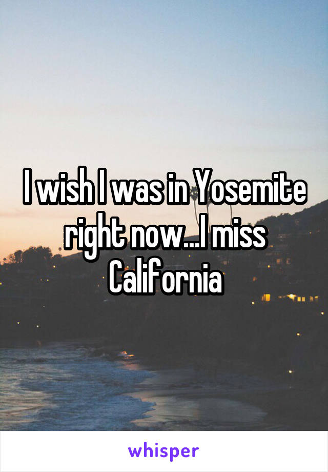 I wish I was in Yosemite right now...I miss California