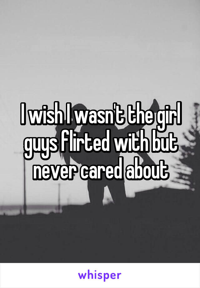 I wish I wasn't the girl guys flirted with but never cared about