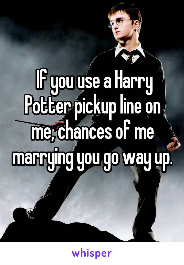  If you use a Harry Potter pickup line on me, chances of me marrying you go way up. 