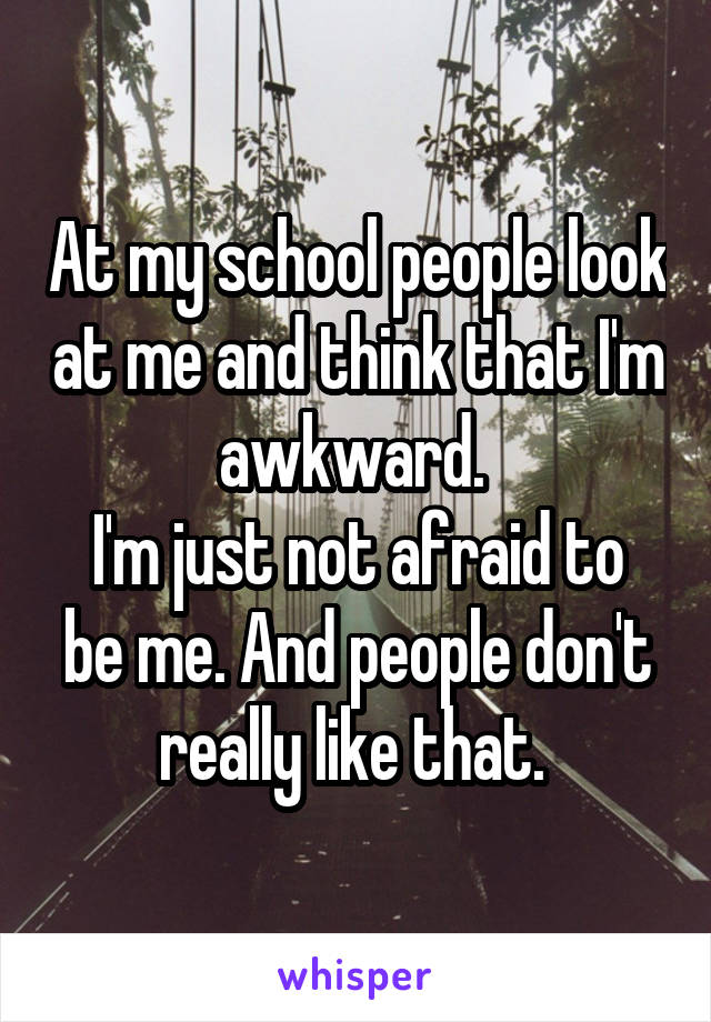 At my school people look at me and think that I'm awkward. 
I'm just not afraid to be me. And people don't really like that. 